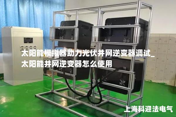 太陽能模擬器助力光伏并網(wǎng)逆變器調試_太陽能并網(wǎng)逆變器怎么使用