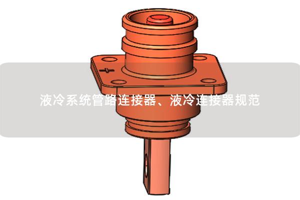 液冷系統(tǒng)管路連接器、液冷連接器規(guī)范