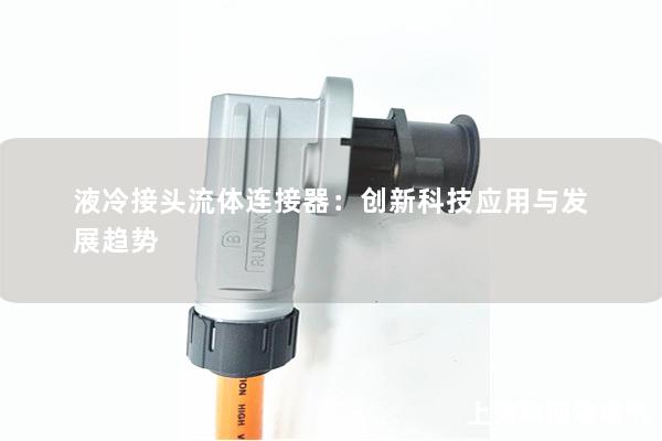 液冷接頭流體連接器：創(chuàng)新科技應(yīng)用與發(fā)展趨勢