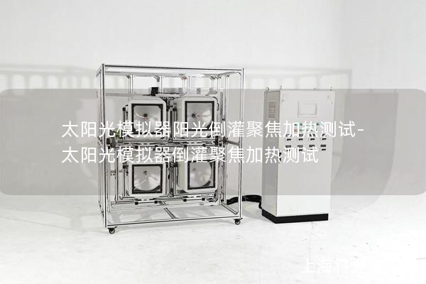 太陽光模擬器陽光倒灌聚焦加熱測試-太陽光模擬器倒灌聚焦加熱測試